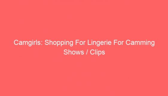 Camgirls: Shopping For Lingerie For Camming Shows / Clips