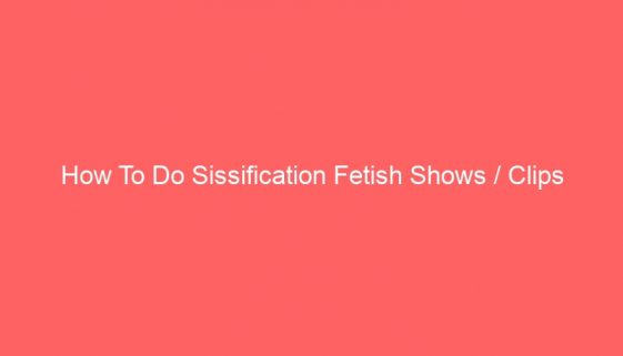 How To Do Sissification Fetish Shows / Clips