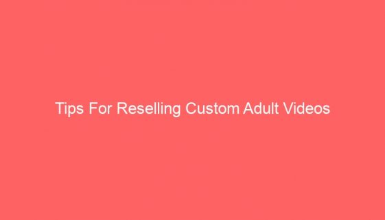 Tips For Reselling Custom Adult Videos